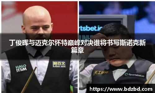 丁俊晖与迈克尔怀特巅峰对决谁将书写斯诺克新篇章